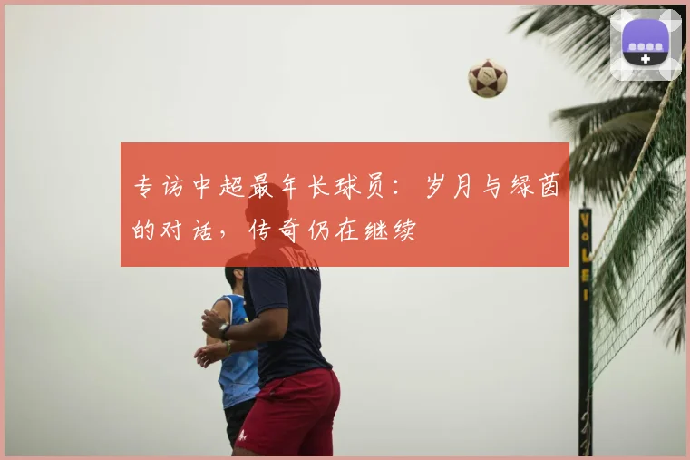 专访中超最年长球员：岁月与绿茵的对话，传奇仍在继续