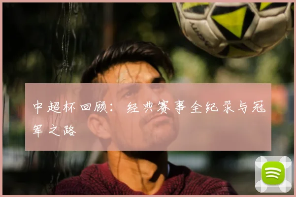 中超杯回顾:经典赛事全纪录与冠军之路
