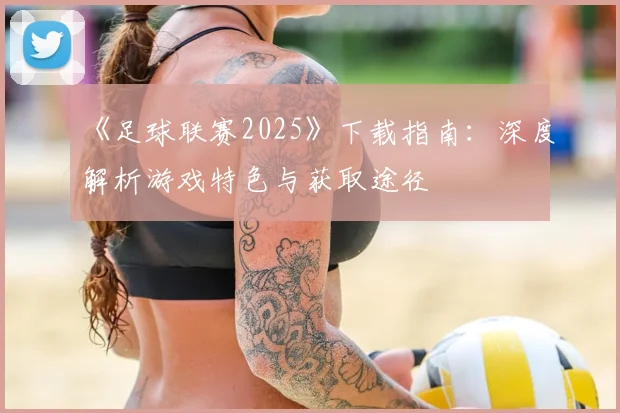 《足球联赛2025》下载指南：深度解析游戏特色与获取途径