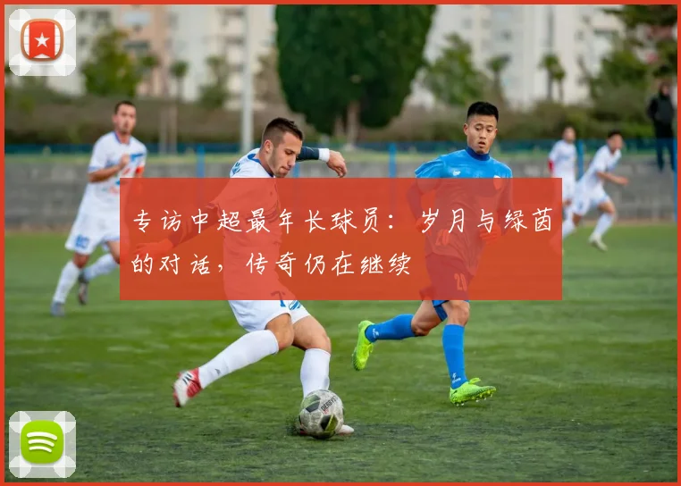 专访中超最年长球员：岁月与绿茵的对话，传奇仍在继续