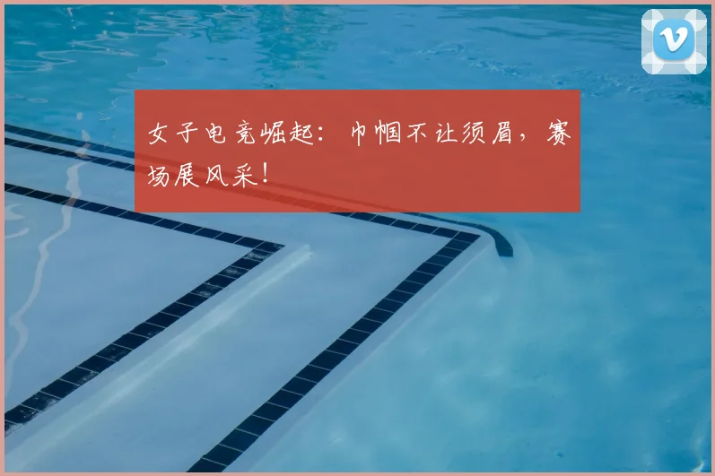 女子电竞崛起：巾帼不让须眉，赛场展风采！