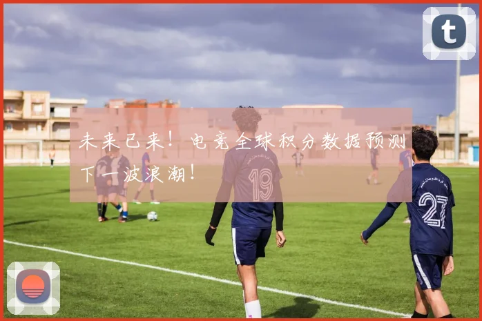 未来已来！电竞全球积分数据预测下一波浪潮！