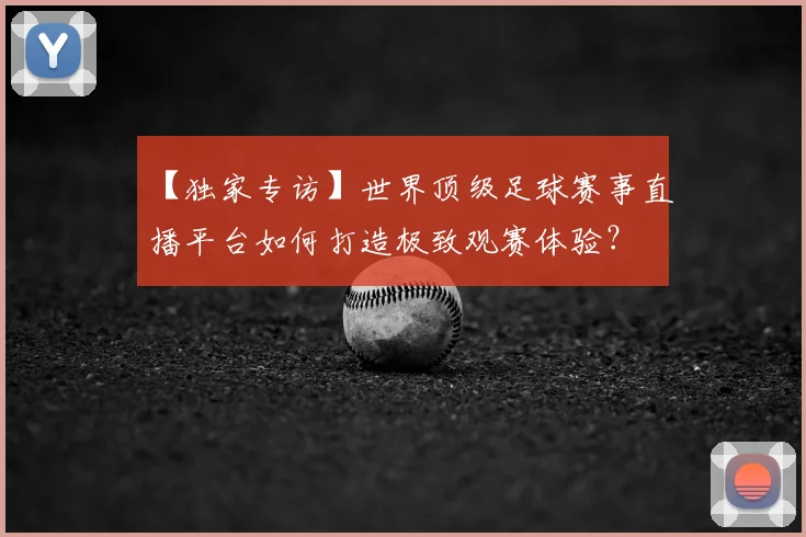 【独家专访】世界顶级足球赛事直播平台如何打造极致观赛体验？