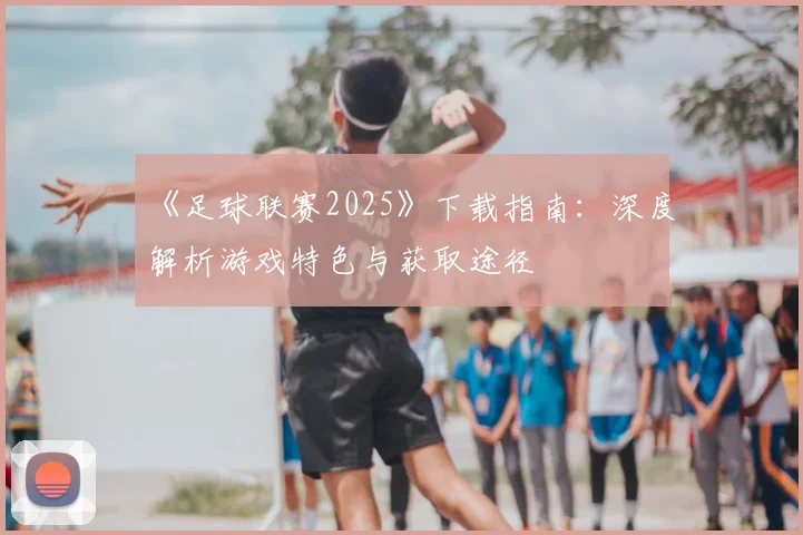 《足球联赛2025》下载指南：深度解析游戏特色与获取途径