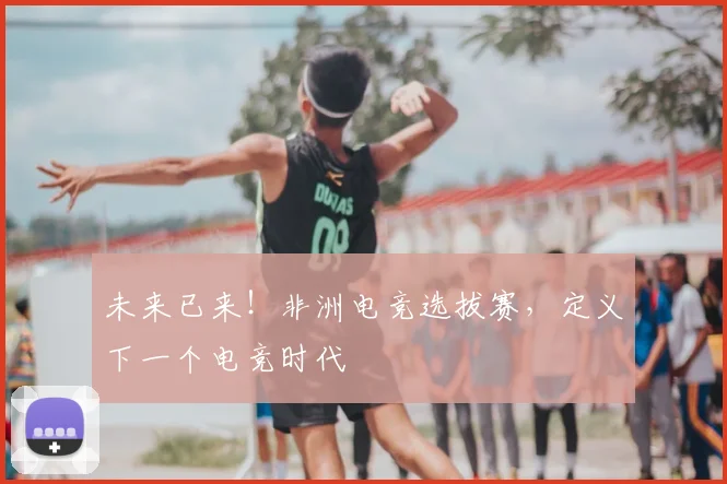 未来已来！非洲电竞选拔赛，定义下一个电竞时代