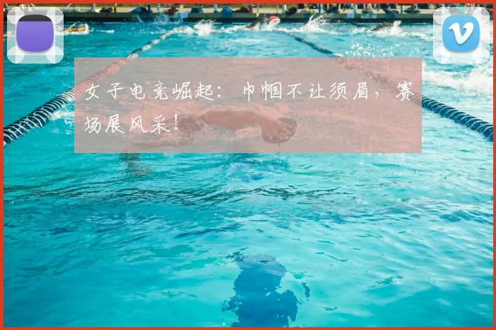 女子电竞崛起：巾帼不让须眉，赛场展风采！