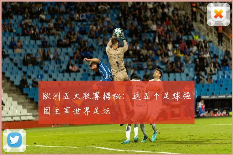 欧洲五大联赛揭秘：这五个足球强国主宰世界足坛