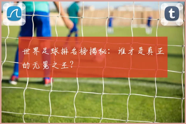世界足球排名榜揭秘：谁才是真正的无冕之王？