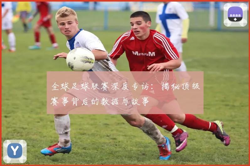 全球足球联赛深度专访:揭秘顶级赛事背后的数据与故事