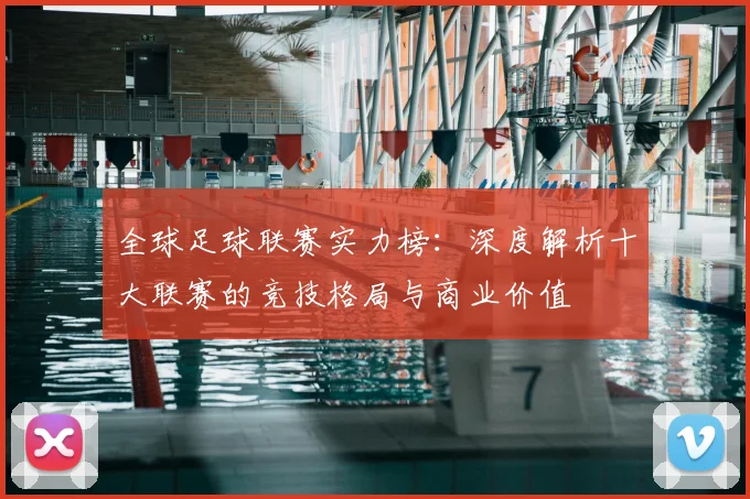 全球足球联赛实力榜：深度解析十大联赛的竞技格局与商业价值
