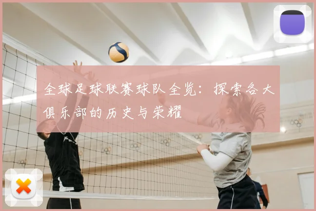 全球足球联赛球队全览：探索各大俱乐部的历史与荣耀