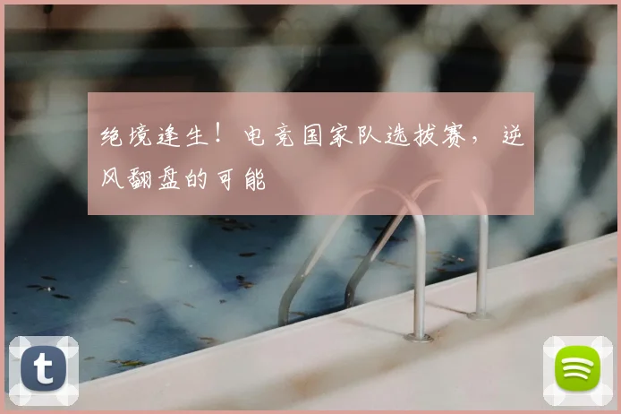 绝境逢生！电竞国家队选拔赛，逆风翻盘的可能