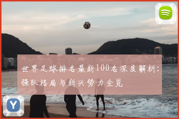 世界足球排名最新100名深度解析:强队格局与新兴势力全览