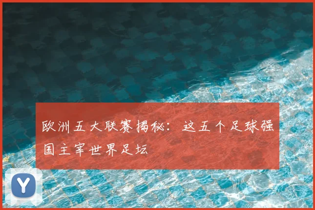 欧洲五大联赛揭秘：这五个足球强国主宰世界足坛