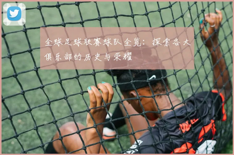 全球足球联赛球队全览：探索各大俱乐部的历史与荣耀